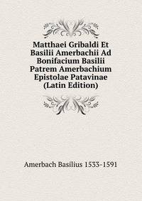 Matthaei Gribaldi Et Basilii Amerbachii Ad Bonifacium Basilii Patrem Amerbachium Epistolae Patavinae (Latin Edition)