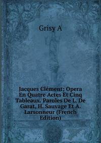 Jacques Clement; Opera En Quatre Actes Et Cinq Tableaux. Paroles De L. De Garat, H. Sauvage Et A. Larsonneur (French Edition)