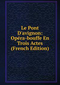 Le Pont D'avignon: Op?ra-bouffe En Trois Actes (French Edition)