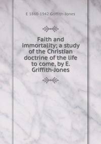 Faith and immortality; a study of the Christian doctrine of the life to come, by E. Griffith-Jones