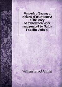 Verbeck of Japan; a citizen of no country; a life story of foundation work inaugurated by Guido Fridolin Verbeck