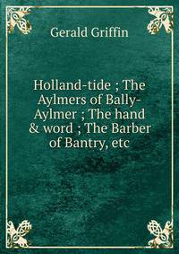 Holland-tide ; The Aylmers of Bally-Aylmer ; The hand &amp; word ; The Barber of Bantry, etc.