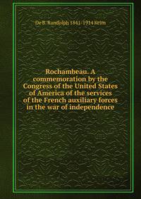 Rochambeau. A commemoration by the Congress of the United States of America of the services of the French auxiliary forces in the war of independence