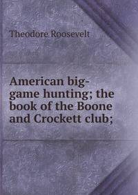 American big-game hunting; the book of the Boone and Crockett club;