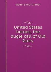United States heroes; the bugle call of Old Glory