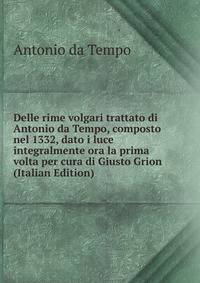 Delle rime volgari trattato di Antonio da Tempo, composto nel 1332, dato i luce integralmente ora la prima volta per cura di Giusto Grion (Italian Edition)