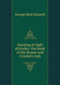 Hunting at high altitudes: the book of the Boone and Crockett club