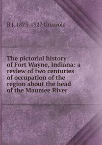 The pictorial history of Fort Wayne, Indiana: a review of two centuries of occupation of the region about the head of the Maumee River