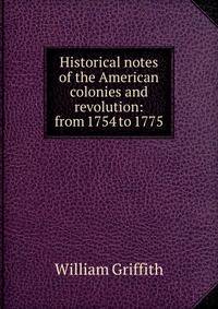 Historical notes of the American colonies and revolution: from 1754 to 1775