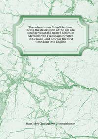 The adventurous Simplicissimus: being the description of the life of a strange vagabond named Melchior Sternfels von Fuchshaim; written in German . and now for the first time done into English