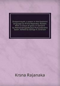Sivaparinayah; a poem in the Kashmiri language by Krsna Rajanaka, Razdan. With a Chaya of gloss in Sanskrit by Mahamahopadhyaya Mukundarama Sastri. Edited by George A. Grierson