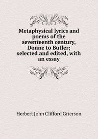 Metaphysical lyrics and poems of the seventeenth century, Donne to Butler; selected and edited, with an essay