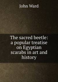 The sacred beetle: a popular treatise on Egyptian scarabs in art and history