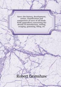 Saws: the history, development, action, classification and comparison of saws of all kinds. With appendices concerning the details of manufacture, setting, swaging, gumming, filing, etc