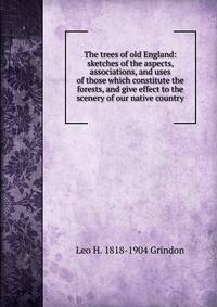 The trees of old England: sketches of the aspects, associations, and uses of those which constitute the forests, and give effect to the scenery of our native country