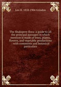 The Shakspere flora: a guide to all the principal passages in which mention is made of trees, plants, flowers, and vegetable productions : with comments and botanical particulars