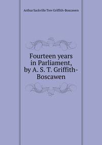 Fourteen years in Parliament, by A. S. T. Griffith-Boscawen