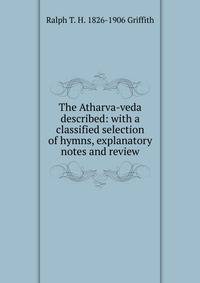 The Atharva-veda described: with a classified selection of hymns, explanatory notes and review