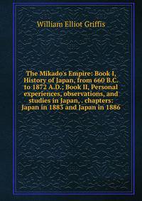 The Mikado's Empire: Book I, History of Japan, from 660 B.C. to 1872 A.D.; Book II, Personal experiences, observations, and studies in Japan, . chapters: Japan in 1883 and Japan in 1886