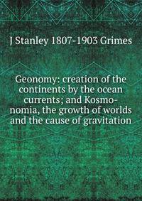 Geonomy: creation of the continents by the ocean currents; and Kosmo-nomia, the growth of worlds and the cause of gravitation