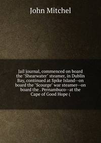 Jail journal, commenced on board the "Shearwater" steamer, in Dublin Bay, continued at Spike Island--on board the "Scourge" war steamer--on board the . Pernambuco--at the Cape of Good Hope (