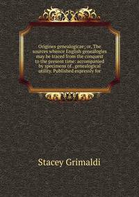 Origines genealogicae; or, The sources whence English genealogies may be traced from the conquest to the present time: accompanied by specimens of . genealogical utility. Published expressly for