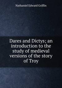 Dares and Dictys; an introduction to the study of medieval versions of the story of Troy
