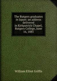 The Rutgers graduates in Japan: an address delivered in Kirkpatrick Chapel, Rutgers College, June 16, 1885