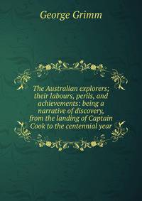 The Australian explorers; their labours, perils, and achievements: being a narrative of discovery, from the landing of Captain Cook to the centennial year
