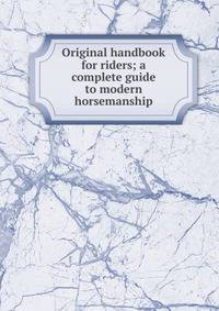 Original handbook for riders; a complete guide to modern horsemanship