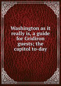 Washington as it really is, a guide for Gridiron guests; the capitol to-day