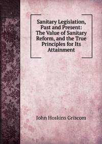 Sanitary Legislation, Past and Present: The Value of Sanitary Reform, and the True Principles for Its Attainment