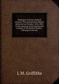 Shakspere and the medical sciences The presidential address delivered on October 12th, 1887, at the opening of the fourteenth session of the Bristol Medico-Chirurgical Society