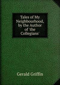 Tales of My Neighbourhood, by the Author of 'the Collegians'.