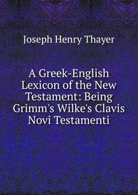 A Greek-English Lexicon of the New Testament: Being Grimm's Wilke's Clavis Novi Testamenti