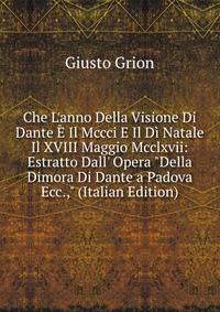 Che L'anno Della Visione Di Dante ? Il Mccci E Il D? Natale Il XVIII Maggio Mcclxvii: Estratto Dall' Opera "Della Dimora Di Dante a Padova Ecc.," (Italian Edition)