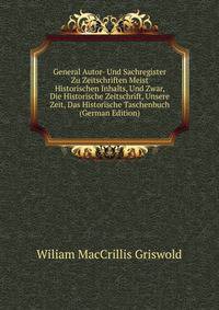 General Autor- Und Sachregister Zu Zeitschriften Meist Historischen Inhalts, Und Zwar, Die Historische Zeitschrift, Unsere Zeit, Das Historische Taschenbuch (German Edition)