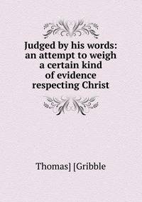 Judged by his words: an attempt to weigh a certain kind of evidence respecting Christ