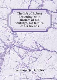 The life of Robert Browning, with notices of his writings, his family, &amp; his friends