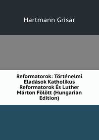 Reformatorok: Tortenelmi Eladasok Katholikus Reformatorok Es Luther Marton Folott (Hungarian Edition)
