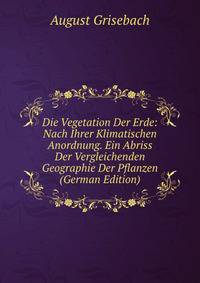 Die Vegetation Der Erde: Nach Ihrer Klimatischen Anordnung. Ein Abriss Der Vergleichenden Geographie Der Pflanzen (German Edition)