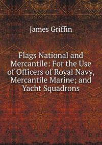Flags National and Mercantile: For the Use of Officers of Royal Navy, Mercantile Marine; and Yacht Squadrons