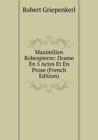 Maximilien Robespierre: Drame En 5 Actes Et En Prose (French Edition)