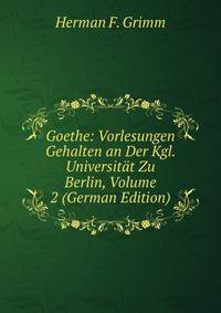 Goethe: Vorlesungen Gehalten an Der Kgl. Universitat Zu Berlin, Volume 2 (German Edition)
