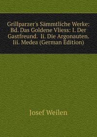 Grillparzer's S?mmtliche Werke: Bd. Das Goldene Vliess: I. Der Gastfreund. Ii. Die Argonauten. Iii. Medea (German Edition)