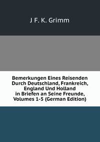 Bemerkungen Eines Reisenden Durch Deutschland, Frankreich, England Und Holland in Briefen an Seine Freunde, Volumes 1-5 (German Edition)