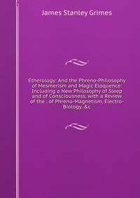 Etherology: And the Phreno-Philosophy of Mesmerism and Magic Eloquence: Including a New Philosophy of Sleep and of Consciousness, with a Review of the . of Phreno-Magnetism, Electro-Biology, &amp;c