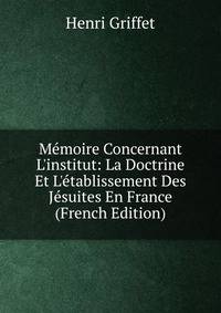 M?moire Concernant L'institut: La Doctrine Et L'?tablissement Des J?suites En France (French Edition)