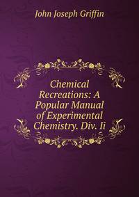 Chemical Recreations: A Popular Manual of Experimental Chemistry. Div. Ii.