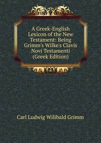 A Greek-English Lexicon of the New Testament: Being Grimm's Wilke's Clavis Novi Testamenti (Greek Edition)
